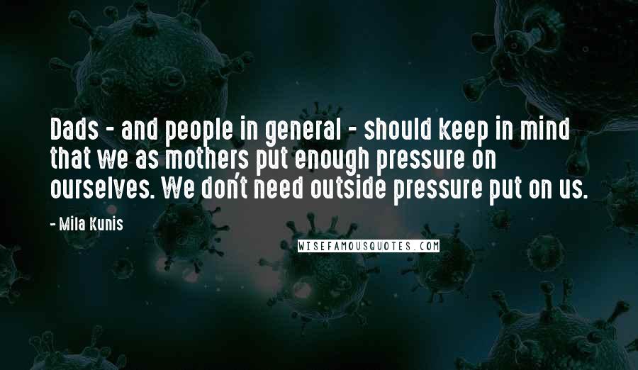 Mila Kunis quotes: Dads - and people in general - should keep in mind that we as mothers put enough pressure on ourselves. We don't need outside pressure put on us. Mila Kunis quotes: Dads - and people in general - should keep in mind that we as mothers put enough pressure on ourselves. We don't need outside pressure put on us.