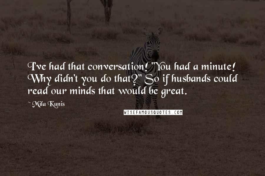 Mila Kunis quotes: I've had that conversation! "You had a minute! Why didn't you do that?" So if husbands could read our minds that would be great.