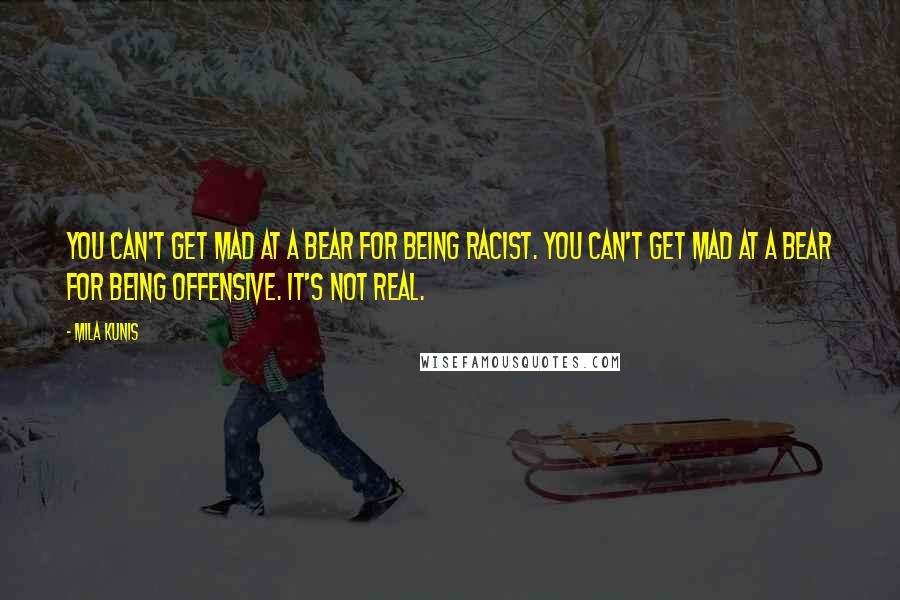 Mila Kunis quotes: You can't get mad at a bear for being racist. You can't get mad at a bear for being offensive. It's not real. Mila Kunis quotes: You can't get mad at a bear for being racist. You can't get mad at a bear for being offensive. It's not real.