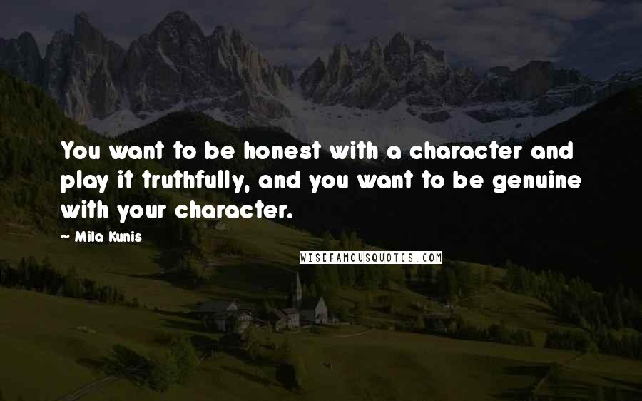 Mila Kunis quotes: You want to be honest with a character and play it truthfully, and you want to be genuine with your character. Mila Kunis quotes: You want to be honest with a character and play it truthfully, and you want to be genuine with your character.