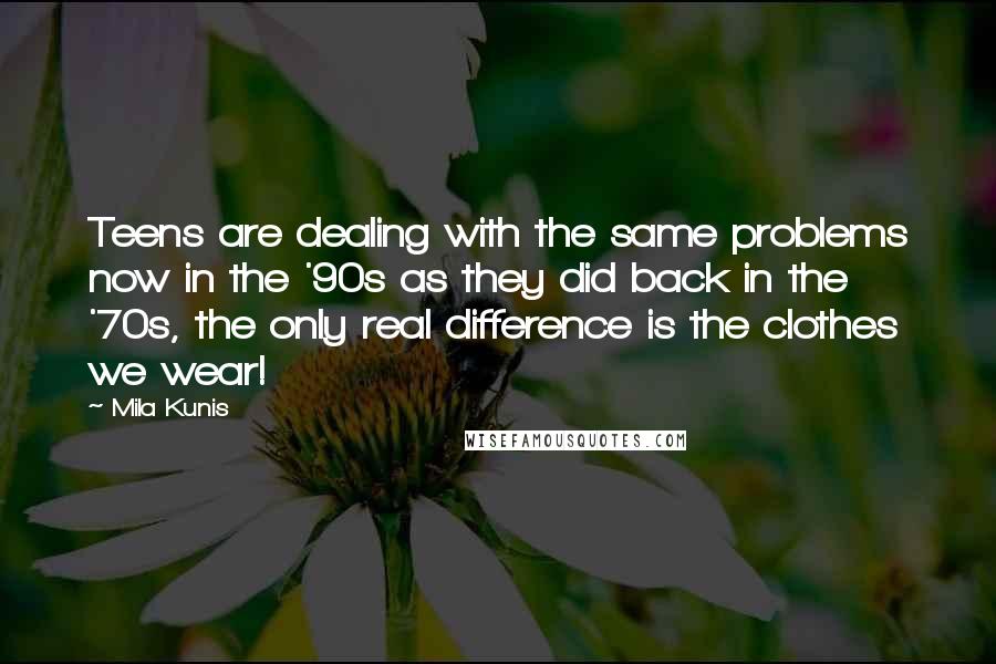 Mila Kunis quotes: Teens are dealing with the same problems now in the '90s as they did back in the '70s, the only real difference is the clothes we wear! Mila Kunis quotes: Teens are dealing with the same problems now in the '90s as they did back in the '70s, the only real difference is the clothes we wear!