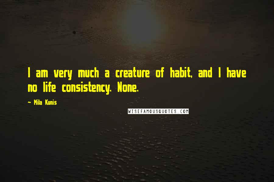 Mila Kunis quotes: I am very much a creature of habit, and I have no life consistency. None.