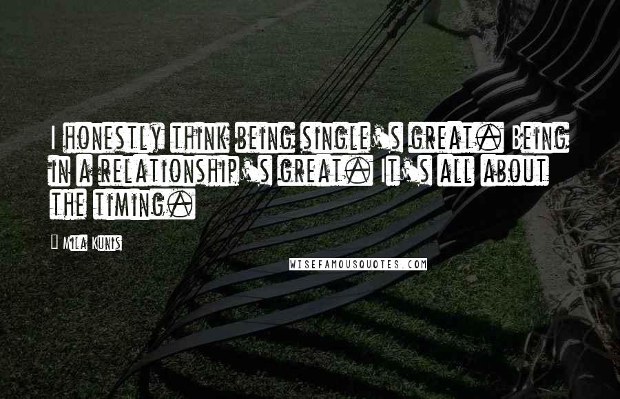 Mila Kunis quotes: I honestly think being single's great. Being in a relationship's great. It's all about the timing.