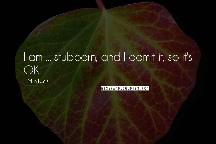 Mila Kunis quotes: I am ... stubborn, and I admit it, so it's OK.
