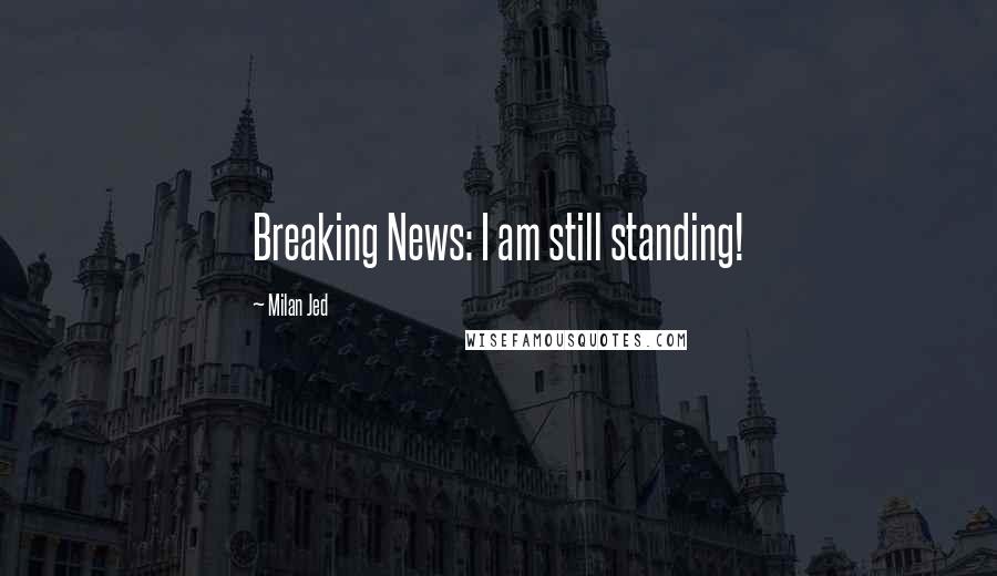 Milan Jed quotes: Breaking News: I am still standing! Milan Jed quotes: Breaking News: I am still standing!