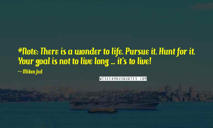 Milan Jed quotes: #Note: There is a wonder to life. Pursue it. Hunt for it. Your goal is not to live long ... it's to live! Milan Jed quotes: #Note: There is a wonder to life. Pursue it. Hunt for it. Your goal is not to live long ... it's to live!