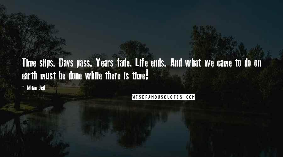 Milan Jed quotes: Time slips. Days pass. Years fade. Life ends. And what we came to do on earth must be done while there is time! Milan Jed quotes: Time slips. Days pass. Years fade. Life ends. And what we came to do on earth must be done while there is time!