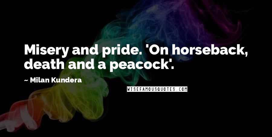 Milan Kundera quotes: Misery and pride. 'On horseback, death and a peacock'.