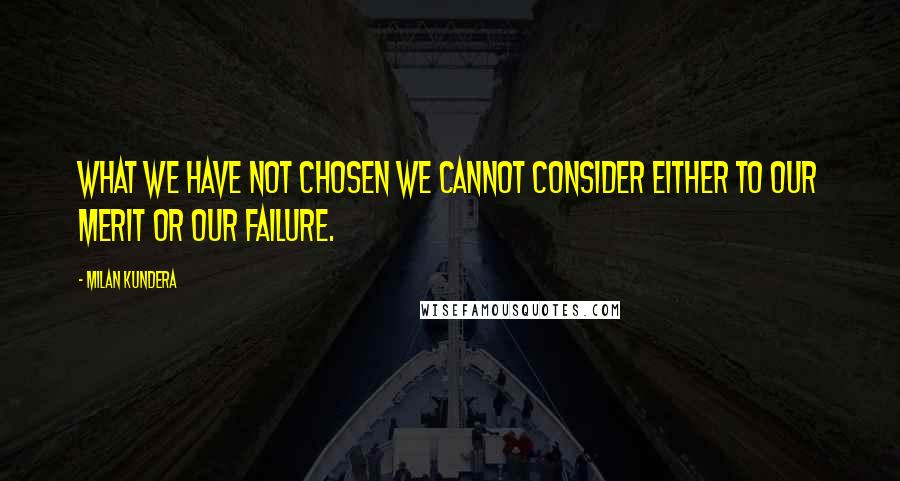 Milan Kundera quotes: What we have not chosen we cannot consider either to our merit or our failure.