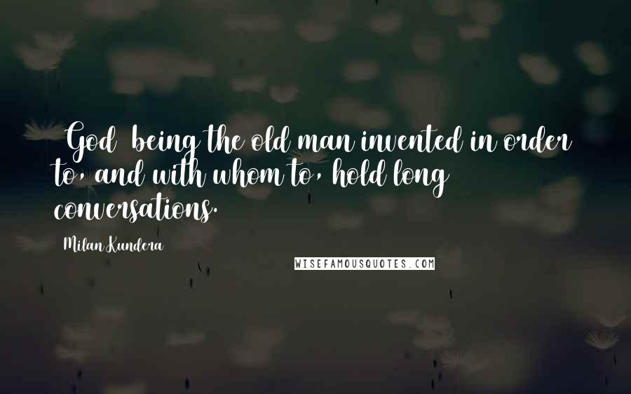 Milan Kundera quotes: (God) being the old man invented in order to, and with whom to, hold long conversations.