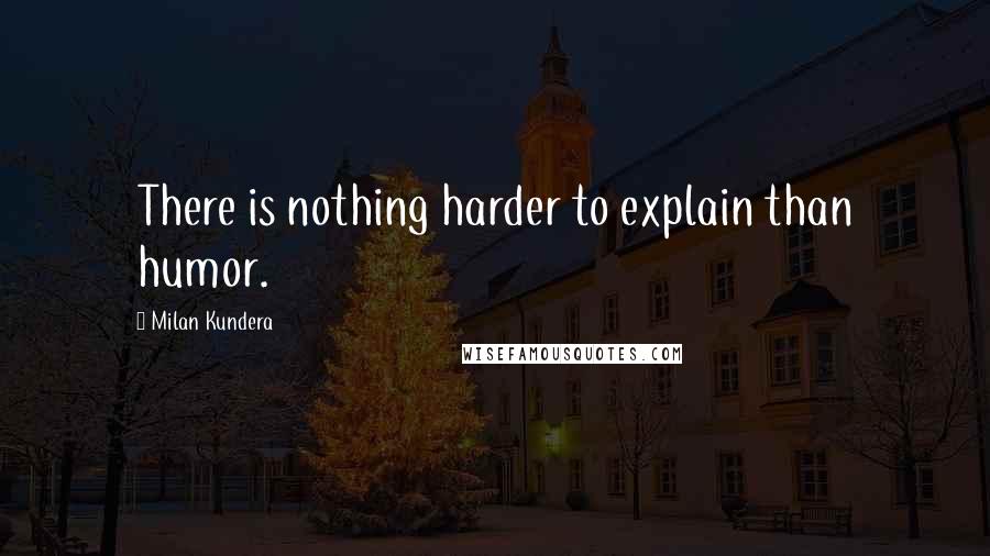 Milan Kundera quotes: There is nothing harder to explain than humor.