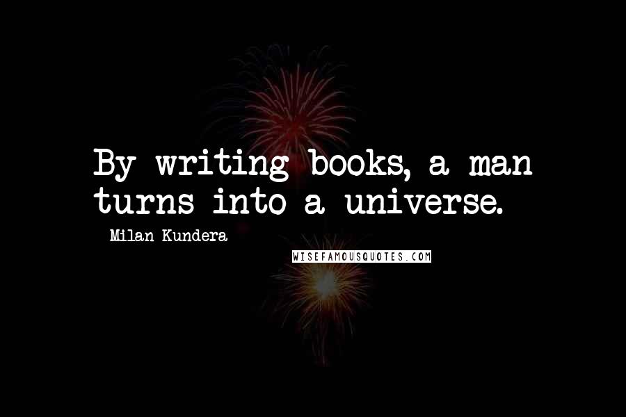 Milan Kundera quotes: By writing books, a man turns into a universe.