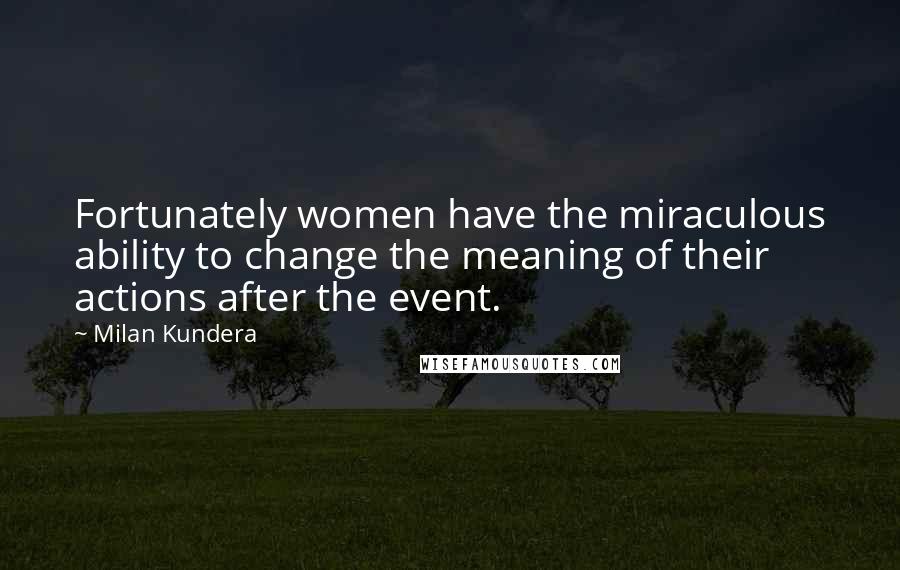 Milan Kundera quotes: Fortunately women have the miraculous ability to change the meaning of their actions after the event.