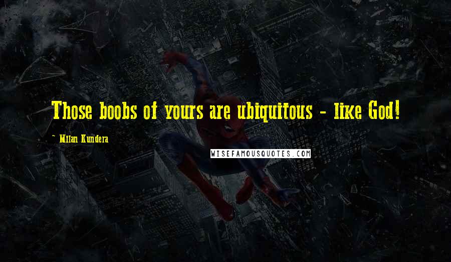 Milan Kundera quotes: Those boobs of yours are ubiquitous - like God!