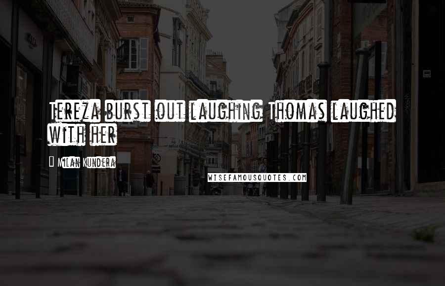 Milan Kundera quotes: Tereza burst out laughing Thomas laughed with her