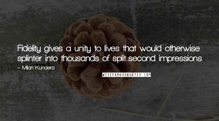 Milan Kundera quotes: Fidelity gives a unity to lives that would otherwise splinter into thousands of split-second impressions.