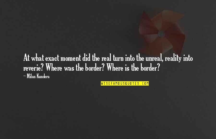 Milan Kundera Quotes By Milan Kundera: At what exact moment did the real turn Milan Kundera Quotes By Milan Kundera: At what exact moment did the real turn