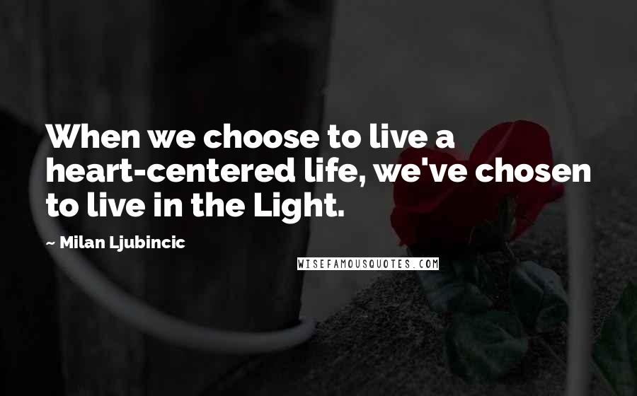 Milan Ljubincic quotes: When we choose to live a heart-centered life, we've chosen to live in the Light.