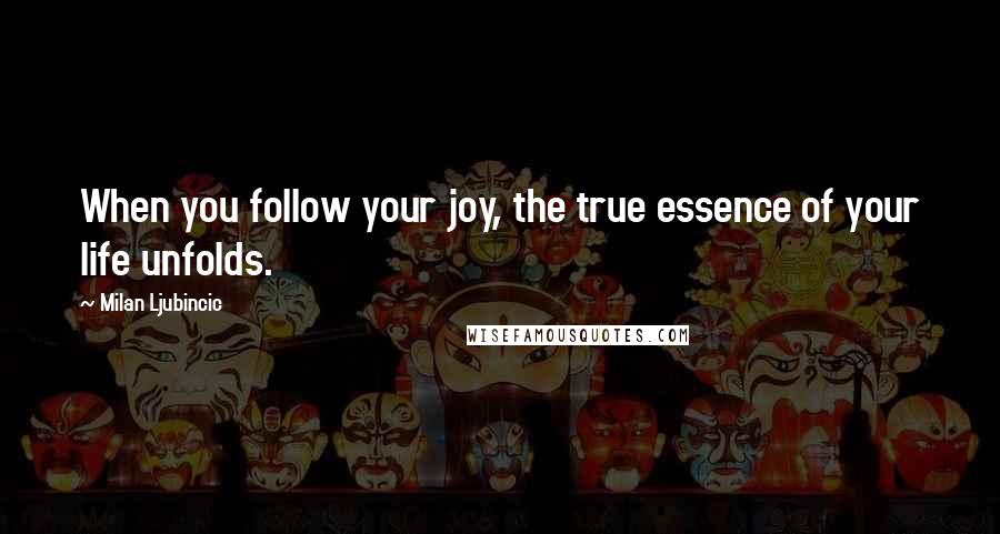Milan Ljubincic quotes: When you follow your joy, the true essence of your life unfolds.