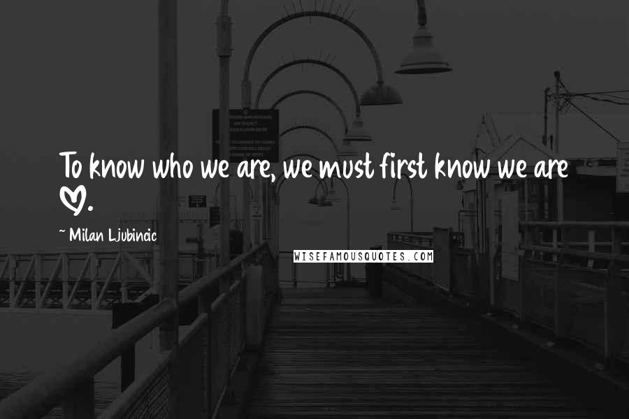 Milan Ljubincic quotes: To know who we are, we must first know we are LOVE.