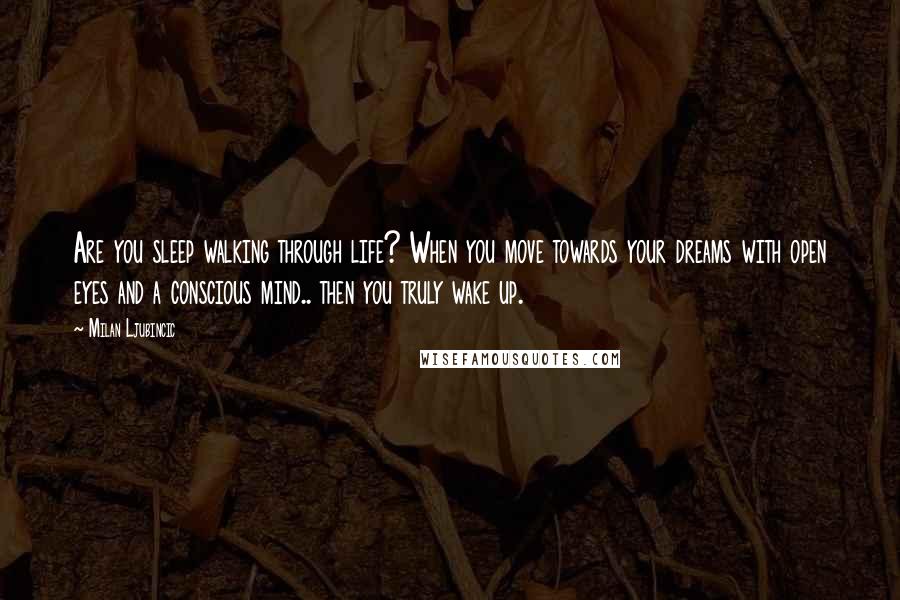 Milan Ljubincic quotes: Are you sleep walking through life? When you move towards your dreams with open eyes and a conscious mind.. then you truly wake up.