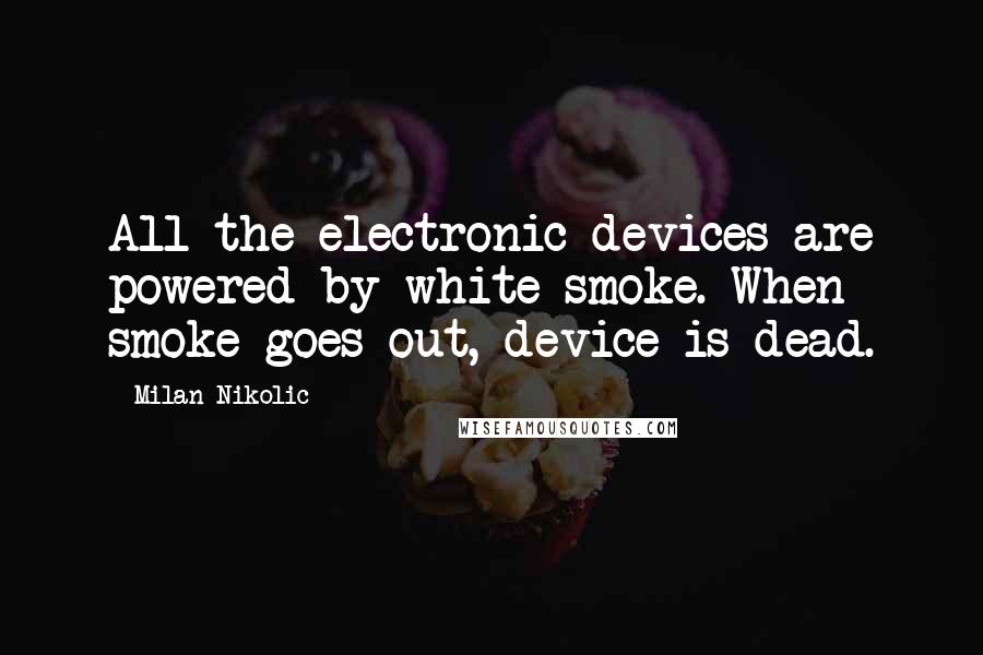 Milan Nikolic quotes: All the electronic devices are powered by white smoke. When smoke goes out, device is dead.