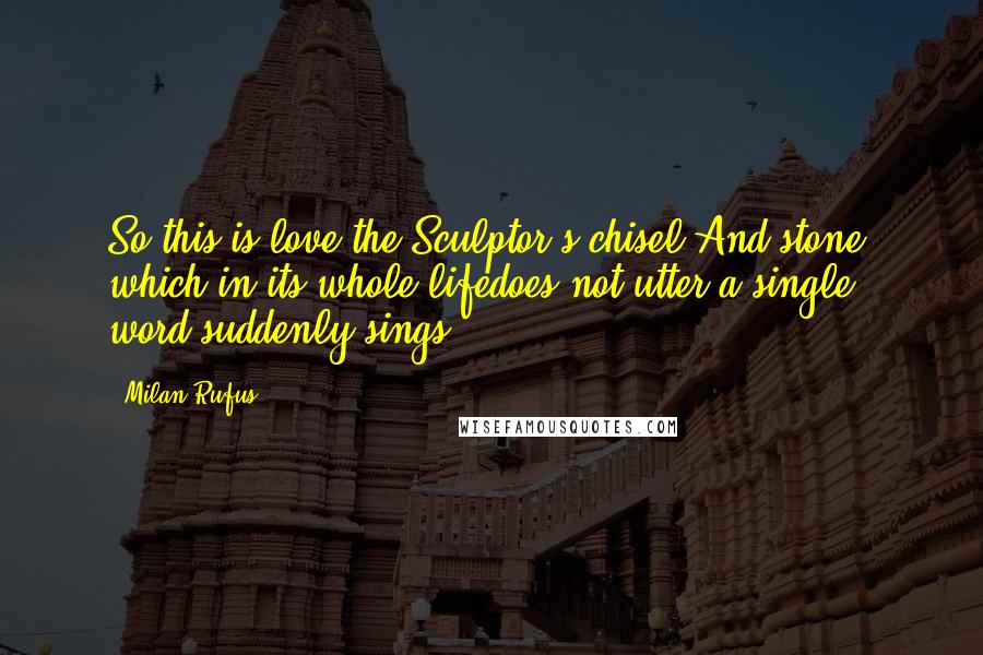 Milan Rufus quotes: So this is love:the Sculptor's chisel.And stone, which in its whole lifedoes not utter a single word,suddenly sings.