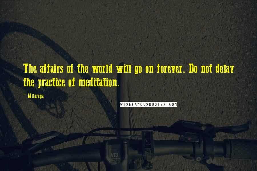 Milarepa quotes: The affairs of the world will go on forever. Do not delay the practice of meditation.