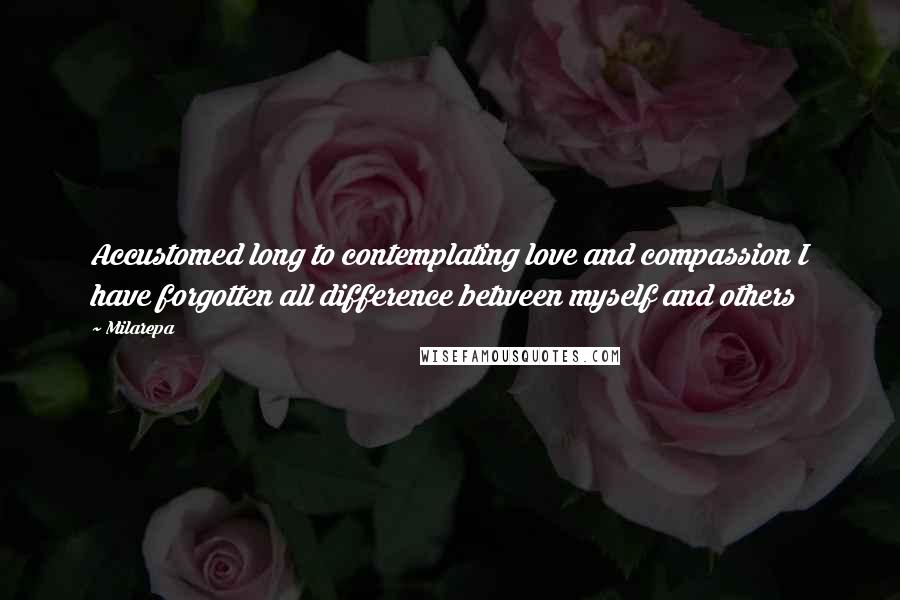 Milarepa quotes: Accustomed long to contemplating love and compassion I have forgotten all difference between myself and others