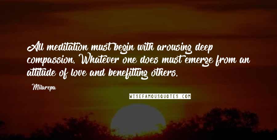 Milarepa quotes: All meditation must begin with arousing deep compassion. Whatever one does must emerge from an attitude of love and benefitting others.