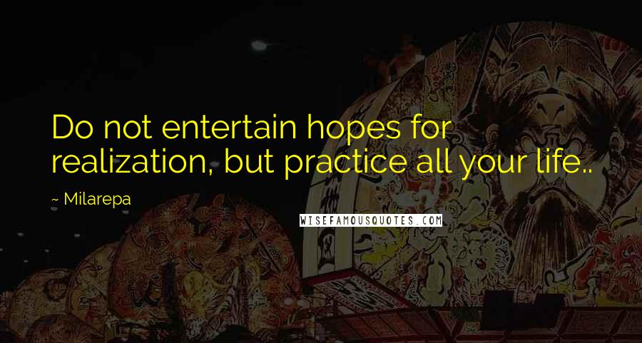 Milarepa quotes: Do not entertain hopes for realization, but practice all your life..