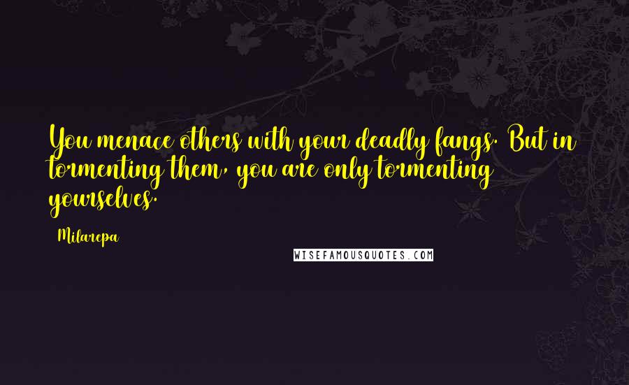 Milarepa quotes: You menace others with your deadly fangs. But in tormenting them, you are only tormenting yourselves.