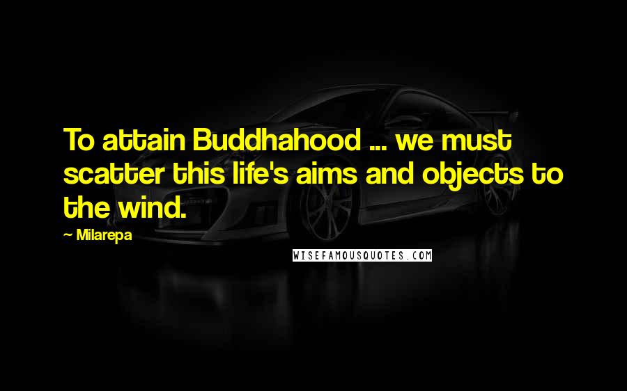 Milarepa quotes: To attain Buddhahood ... we must scatter this life's aims and objects to the wind.