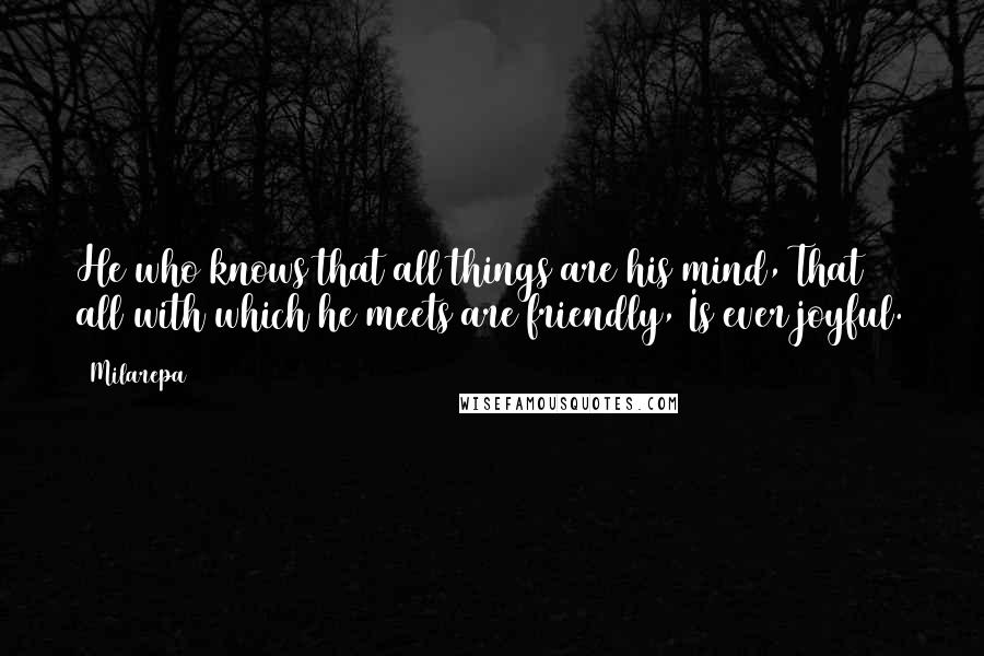 Milarepa quotes: He who knows that all things are his mind, That all with which he meets are friendly, Is ever joyful.