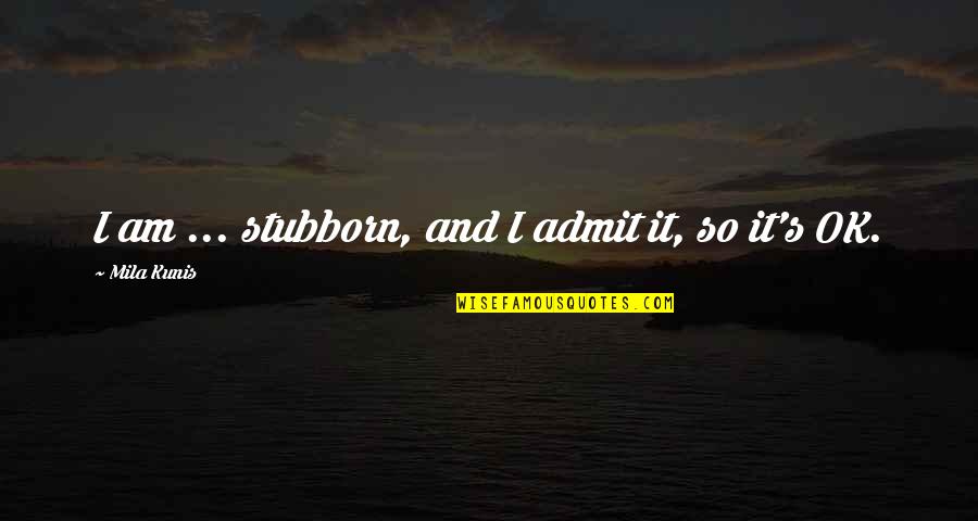 Mila's Quotes By Mila Kunis: I am ... stubborn, and I admit it,