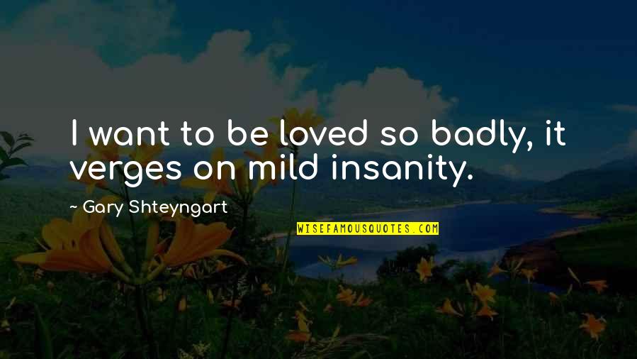 Mild Love Quotes By Gary Shteyngart: I want to be loved so badly, it
