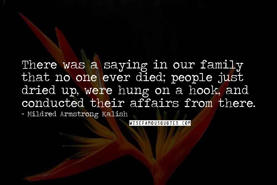 Mildred Armstrong Kalish quotes: There was a saying in our family that no one ever died; people just dried up, were hung on a hook, and conducted their affairs from there.
