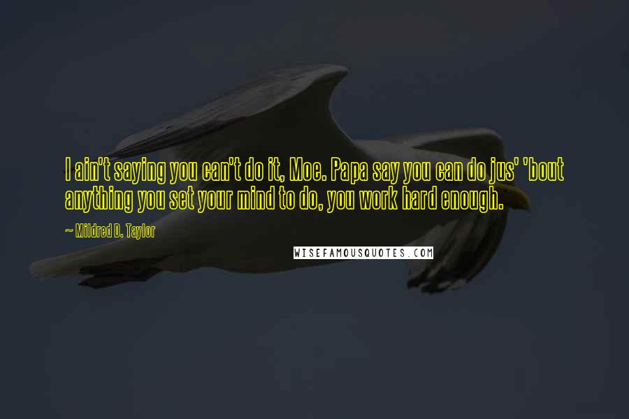 Mildred D. Taylor quotes: I ain't saying you can't do it, Moe. Papa say you can do jus' 'bout anything you set your mind to do, you work hard enough.