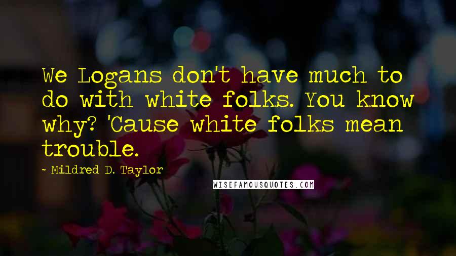 Mildred D. Taylor quotes: We Logans don't have much to do with white folks. You know why? 'Cause white folks mean trouble. Mildred D. Taylor quotes: We Logans don't have much to do with white folks. You know why? 'Cause white folks mean trouble.