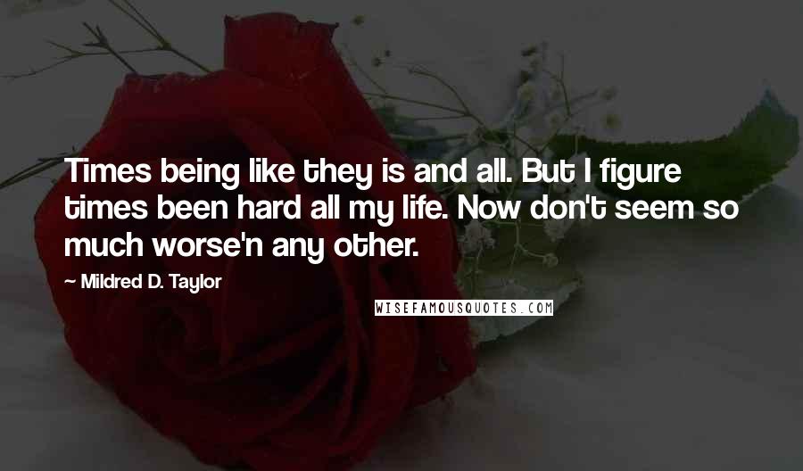 Mildred D. Taylor quotes: Times being like they is and all. But I figure times been hard all my life. Now don't seem so much worse'n any other.