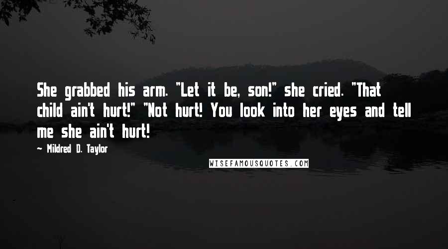 Mildred D. Taylor quotes: She grabbed his arm. "Let it be, son!" she cried. "That child ain't hurt!" "Not hurt! You look into her eyes and tell me she ain't hurt!