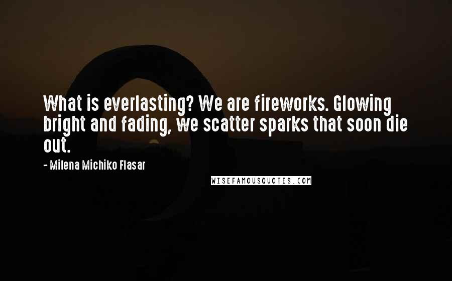 Milena Michiko Flasar quotes: What is everlasting? We are fireworks. Glowing bright and fading, we scatter sparks that soon die out.