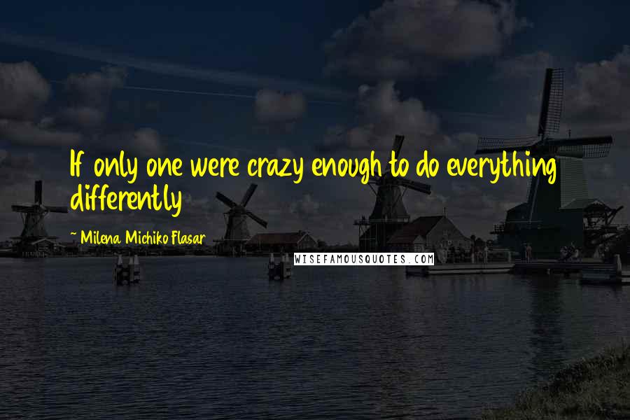 Milena Michiko Flasar quotes: If only one were crazy enough to do everything differently