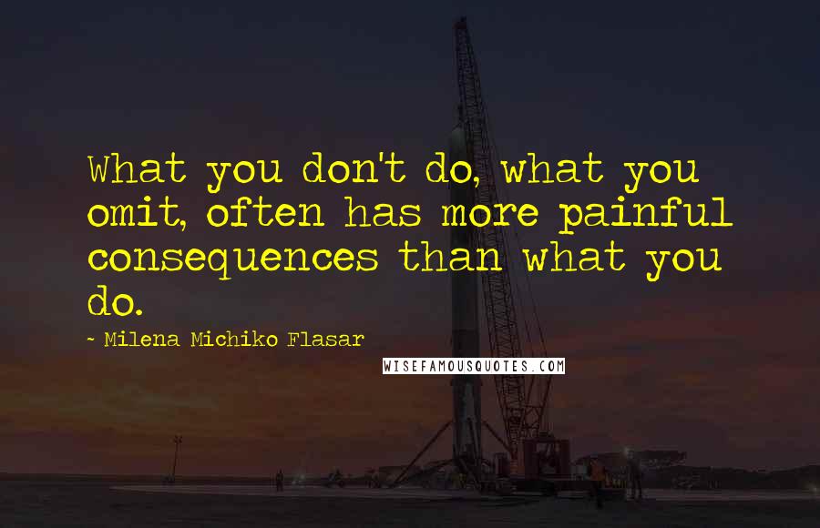 Milena Michiko Flasar quotes: What you don't do, what you omit, often has more painful consequences than what you do.