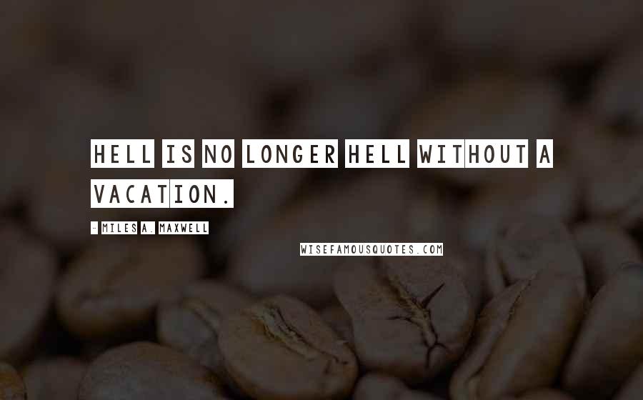 Miles A. Maxwell quotes: Hell is no longer Hell without a vacation.