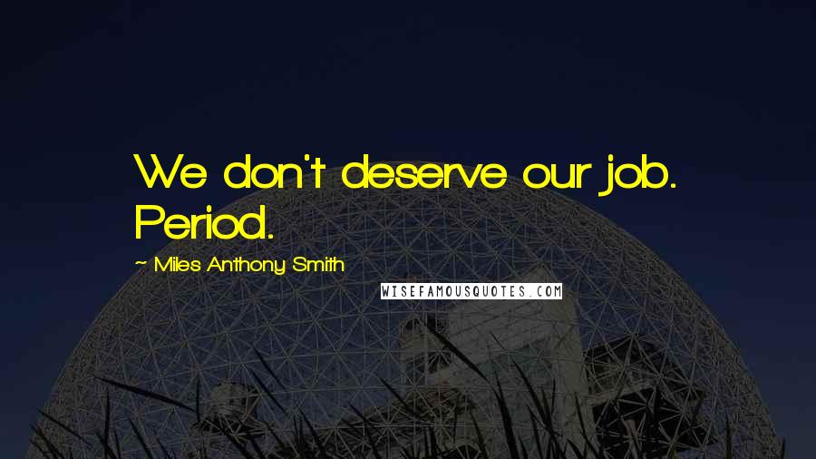 Miles Anthony Smith quotes: We don't deserve our job. Period.