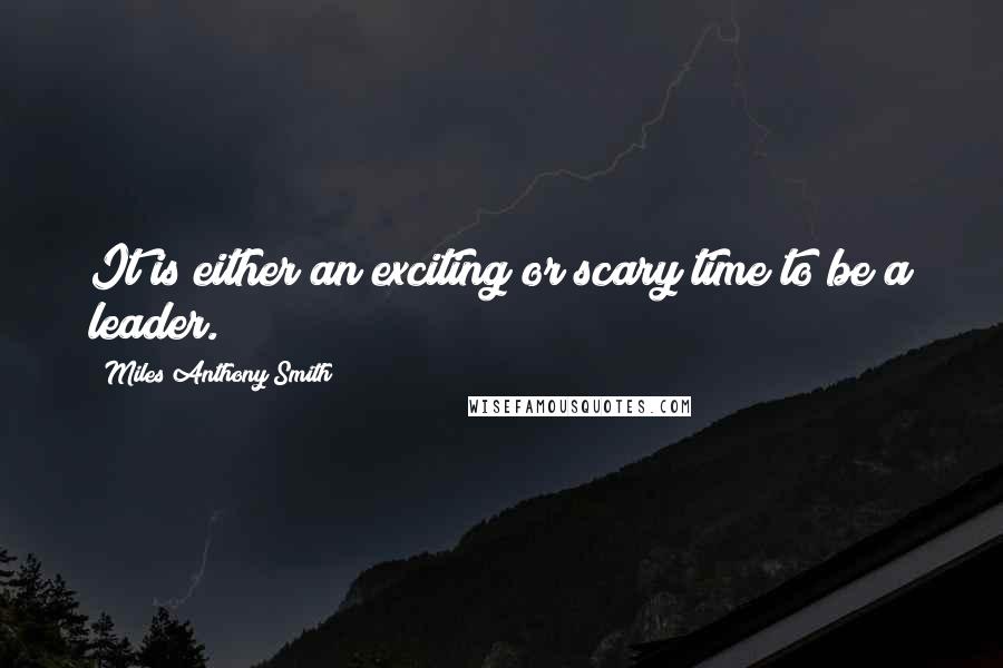 Miles Anthony Smith quotes: It is either an exciting or scary time to be a leader.