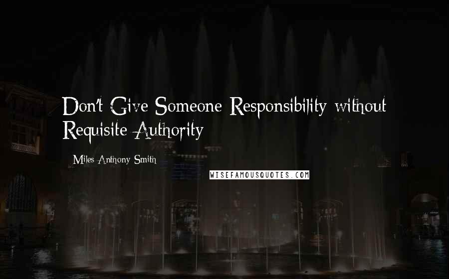 Miles Anthony Smith quotes: Don't Give Someone Responsibility without Requisite Authority