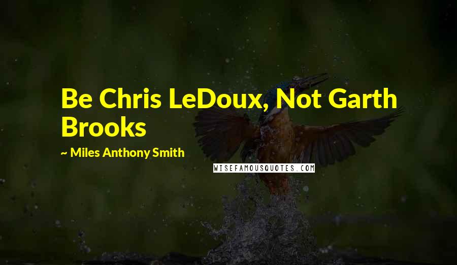 Miles Anthony Smith quotes: Be Chris LeDoux, Not Garth Brooks