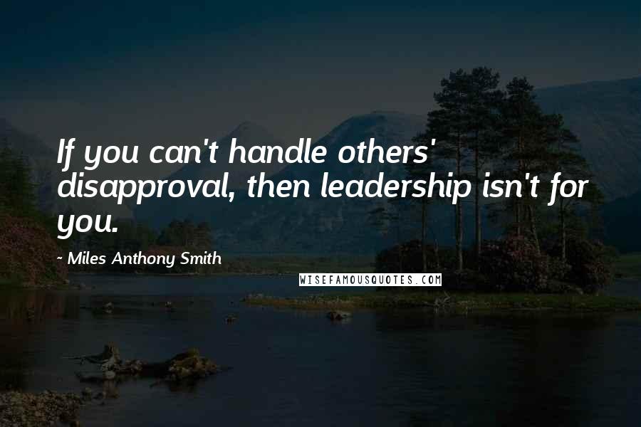 Miles Anthony Smith quotes: If you can't handle others' disapproval, then leadership isn't for you.